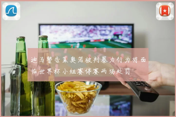 迪马警告莱奥若被判暴力行为将面临世界杯小组赛停赛两场处罚