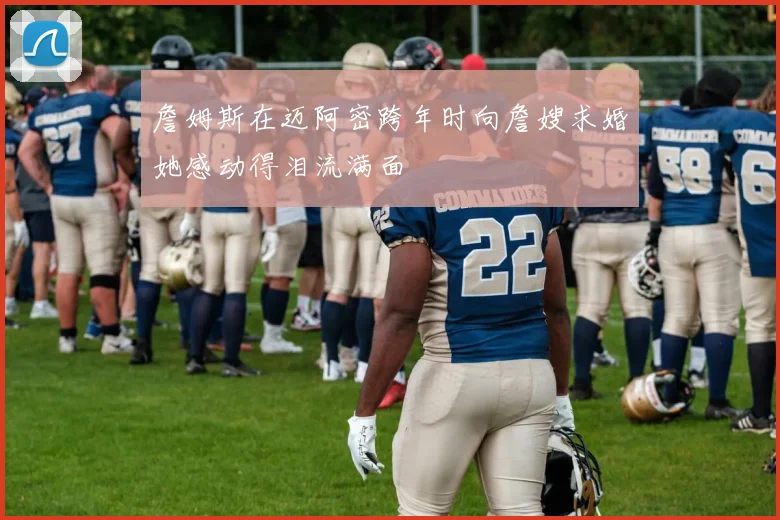 詹姆斯在迈阿密跨年时向詹嫂求婚她感动得泪流满面