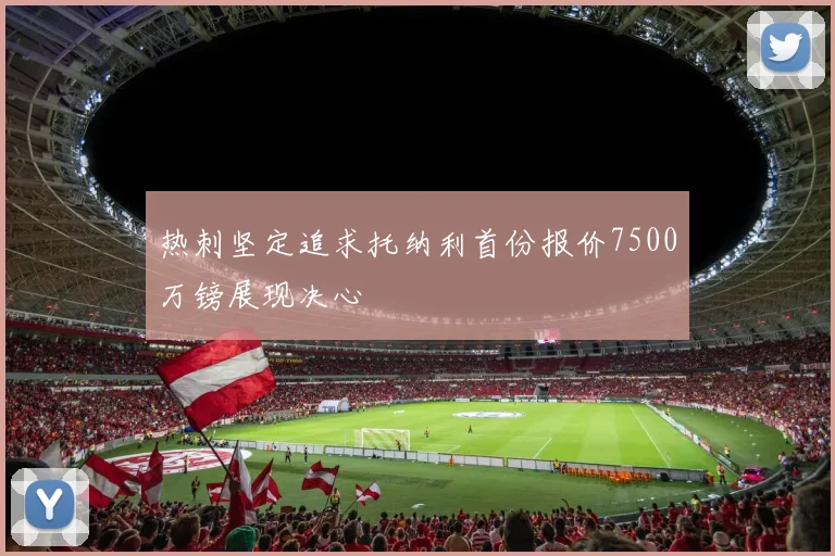 热刺坚定追求托纳利首份报价7500万镑展现决心