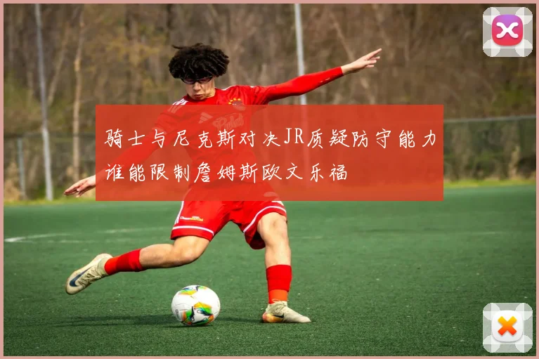 骑士与尼克斯对决JR质疑防守能力谁能限制詹姆斯欧文乐福