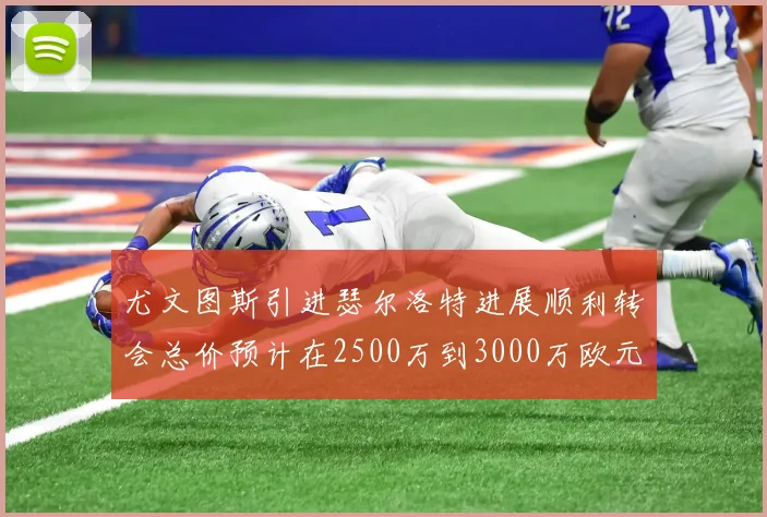 尤文图斯引进瑟尔洛特进展顺利转会总价预计在2500万到3000万欧元之间
